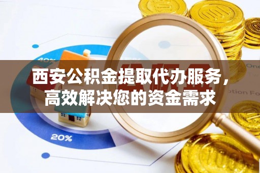 皇姑西安公积金提取代办服务，高效解决您的资金需求