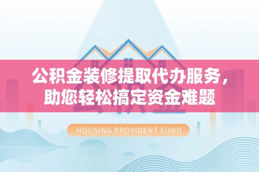 皇姑公积金装修提取代办服务，助您轻松搞定资金难题