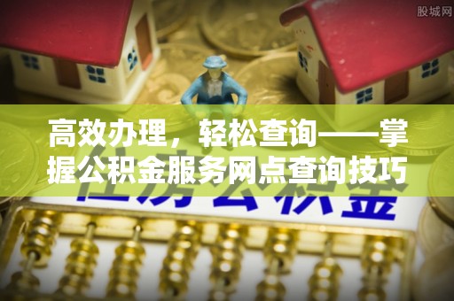 皇姑高效办理，轻松查询——掌握公积金服务网点查询技巧