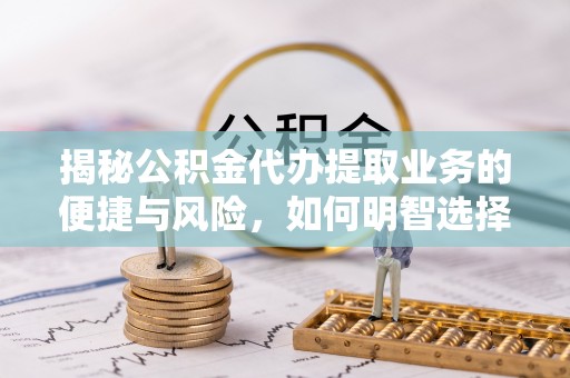 皇姑揭秘公积金代办提取业务的便捷与风险，如何明智选择？
