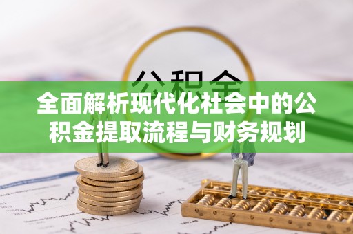 皇姑全面解析现代化社会中的公积金提取流程与财务规划