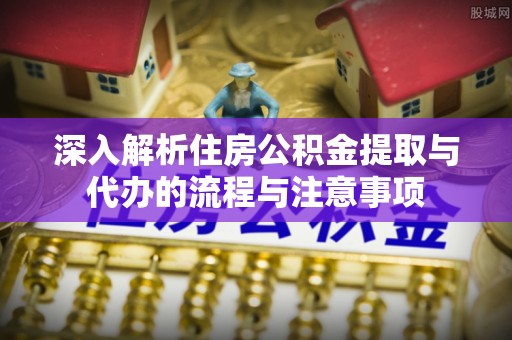 皇姑深入解析住房公积金提取与代办的流程与注意事项