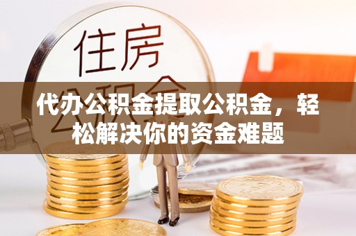 皇姑代办公积金提取公积金，轻松解决你的资金难题