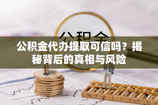 皇姑公积金代办提取可信吗？揭秘背后的真相与风险