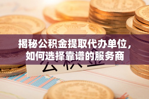 皇姑揭秘公积金提取代办单位，如何选择靠谱的服务商