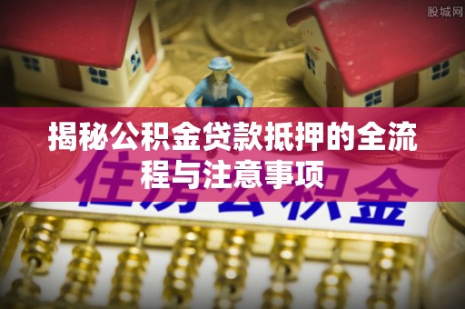 皇姑揭秘公积金贷款抵押的全流程与注意事项
