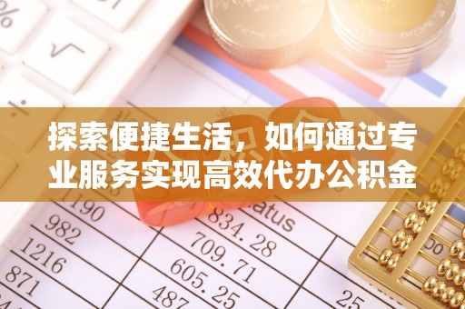 皇姑探索便捷生活，如何通过专业服务实现高效代办公积金提取