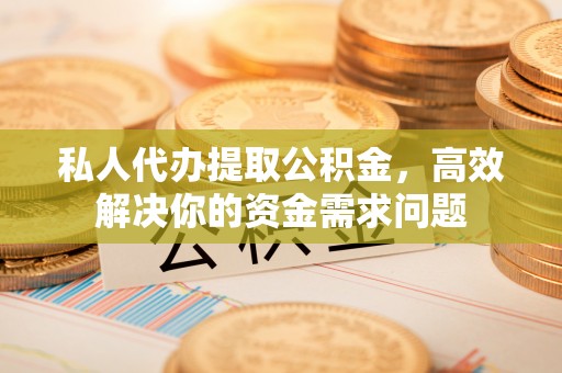皇姑私人代办提取公积金，高效解决你的资金需求问题