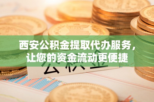 皇姑西安公积金提取代办服务，让您的资金流动更便捷