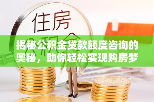皇姑揭秘公积金贷款额度咨询的奥秘，助你轻松实现购房梦想