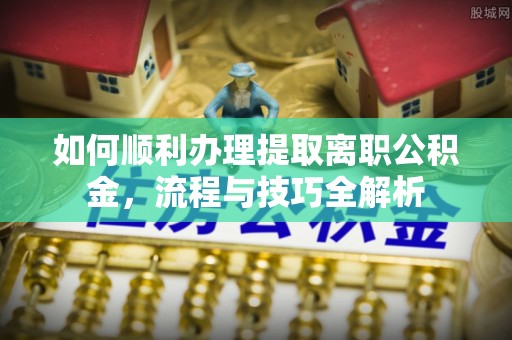 皇姑如何顺利办理提取离职公积金，流程与技巧全解析