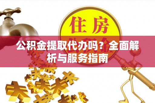 皇姑公积金提取代办吗？全面解析与服务指南