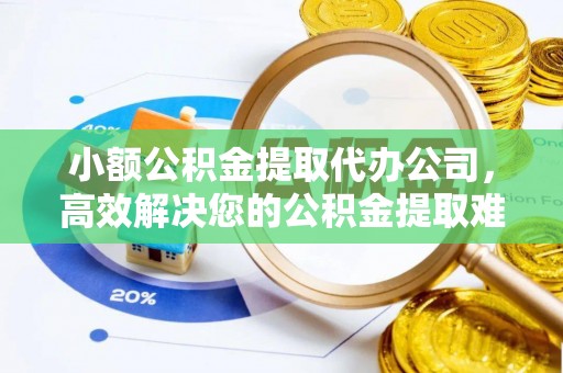 皇姑小额公积金提取代办公司，高效解决您的公积金提取难题