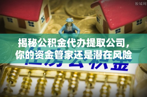 皇姑揭秘公积金代办提取公司，你的资金管家还是潜在风险？