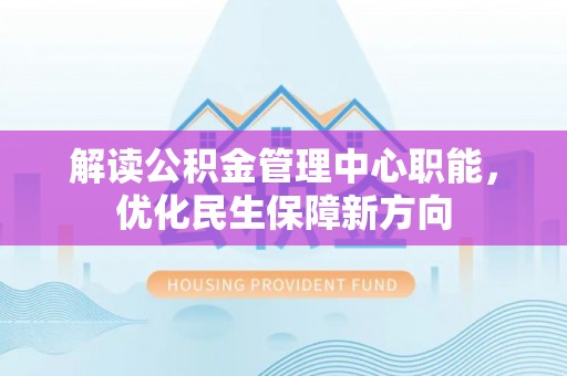 皇姑解读公积金管理中心职能，优化民生保障新方向