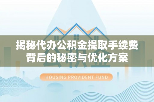 皇姑揭秘代办公积金提取手续费背后的秘密与优化方案