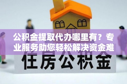 皇姑公积金提取代办哪里有？专业服务助您轻松解决资金难题