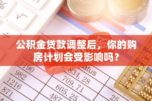 皇姑公积金贷款调整后，你的购房计划会受影响吗？