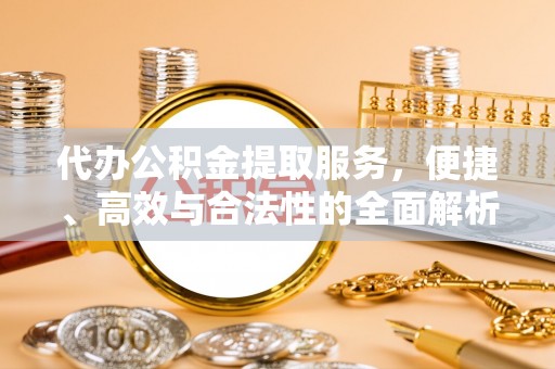 皇姑代办公积金提取服务，便捷、高效与合法性的全面解析