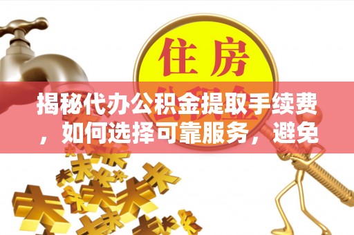 皇姑揭秘代办公积金提取手续费，如何选择可靠服务，避免隐形陷阱
