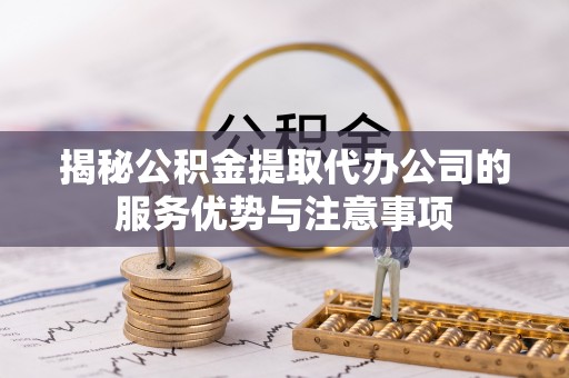 皇姑揭秘公积金提取代办公司的服务优势与注意事项