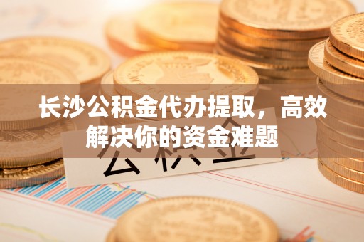 皇姑长沙公积金代办提取，高效解决你的资金难题