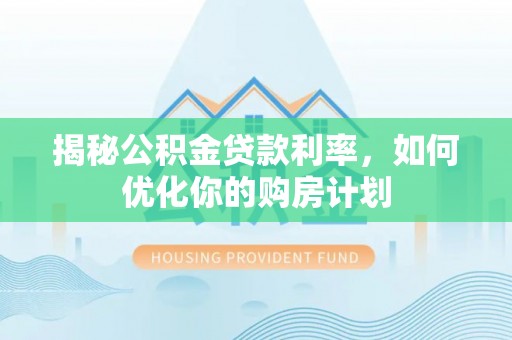 皇姑揭秘公积金贷款利率，如何优化你的购房计划