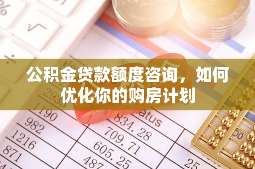 皇姑公积金贷款额度咨询，如何优化你的购房计划