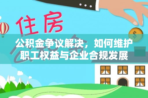 皇姑公积金争议解决，如何维护职工权益与企业合规发展