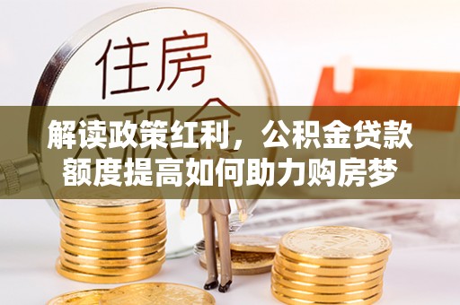 皇姑解读政策红利，公积金贷款额度提高如何助力购房梦