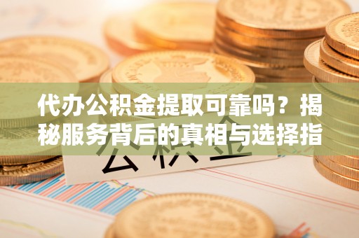 皇姑代办公积金提取可靠吗？揭秘服务背后的真相与选择指南