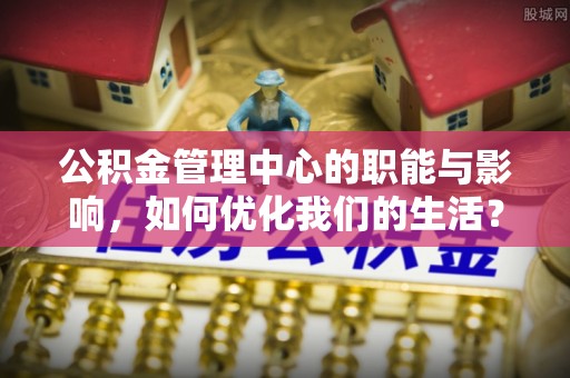 皇姑公积金管理中心的职能与影响，如何优化我们的生活？