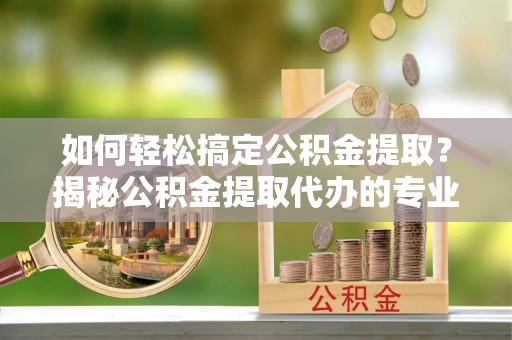 皇姑如何轻松搞定公积金提取？揭秘公积金提取代办的专业服务