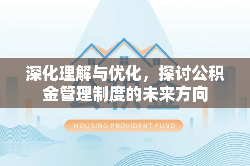 皇姑深化理解与优化，探讨公积金管理制度的未来方向