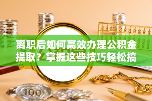 皇姑离职后如何高效办理公积金提取？掌握这些技巧轻松搞定
