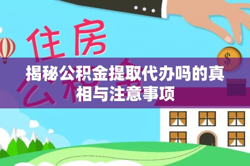皇姑揭秘公积金提取代办吗的真相与注意事项