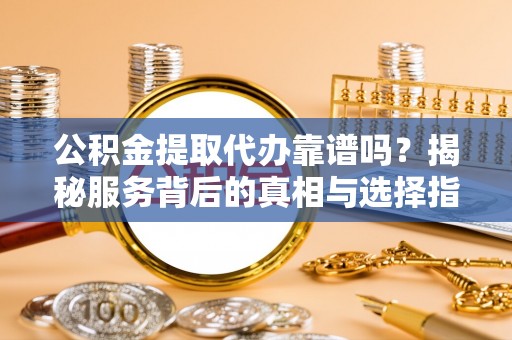 皇姑公积金提取代办靠谱吗？揭秘服务背后的真相与选择指南
