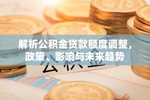 皇姑解析公积金贷款额度调整，政策、影响与未来趋势