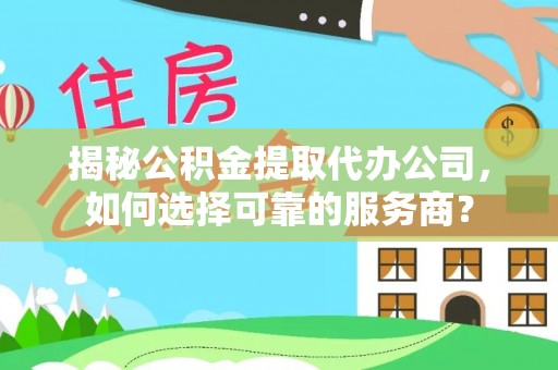 皇姑揭秘公积金提取代办公司，如何选择可靠的服务商？