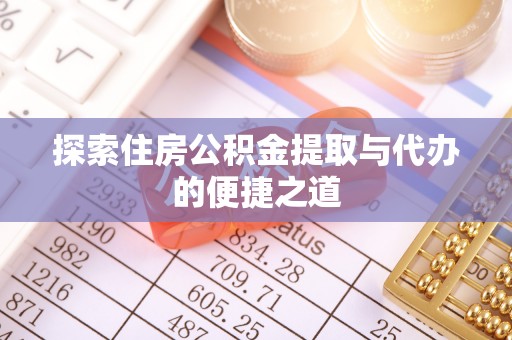 皇姑探索住房公积金提取与代办的便捷之道