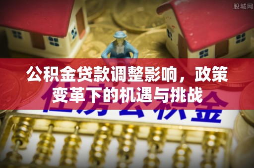 皇姑公积金贷款调整影响，政策变革下的机遇与挑战