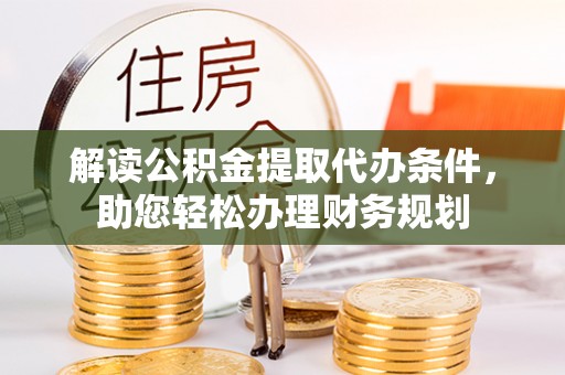 皇姑解读公积金提取代办条件，助您轻松办理财务规划