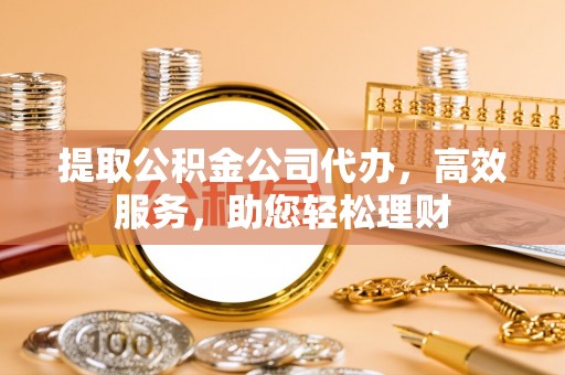 皇姑提取公积金公司代办，高效服务，助您轻松理财