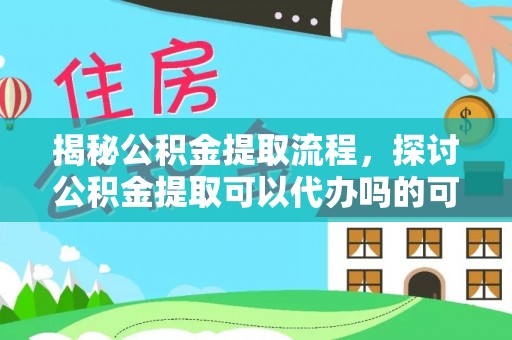皇姑揭秘公积金提取流程，探讨公积金提取可以代办吗的可行性与注意事项