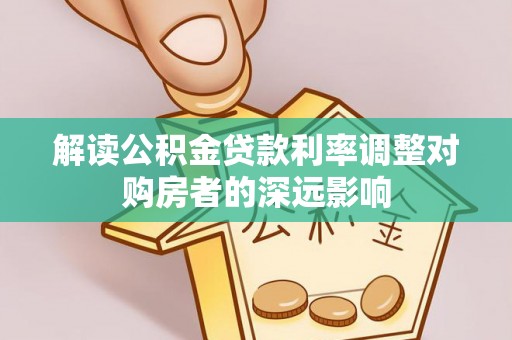 皇姑解读公积金贷款利率调整对购房者的深远影响