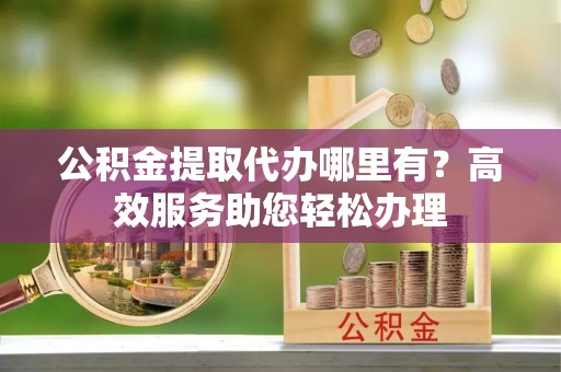 皇姑公积金提取代办哪里有？高效服务助您轻松办理