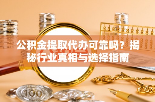 皇姑公积金提取代办可靠吗？揭秘行业真相与选择指南