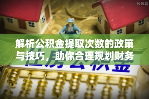 皇姑解析公积金提取次数的政策与技巧，助你合理规划财务未来