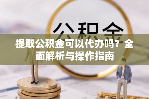 皇姑提取公积金可以代办吗？全面解析与操作指南
