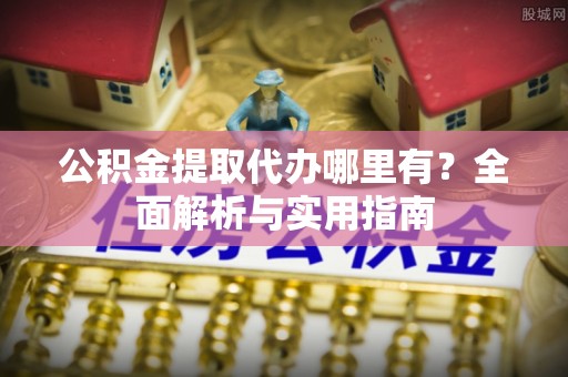 皇姑公积金提取代办哪里有？全面解析与实用指南